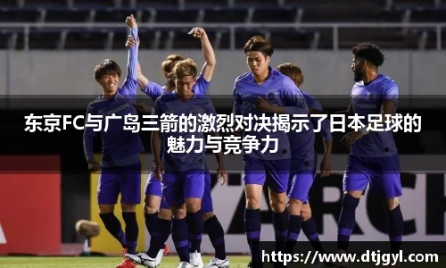 东京FC与广岛三箭的激烈对决揭示了日本足球的魅力与竞争力