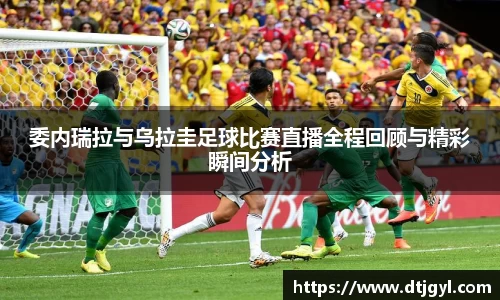 委内瑞拉与乌拉圭足球比赛直播全程回顾与精彩瞬间分析