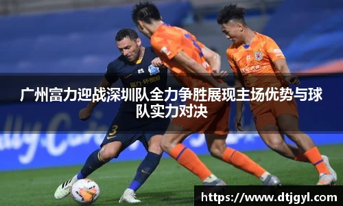 广州富力迎战深圳队全力争胜展现主场优势与球队实力对决