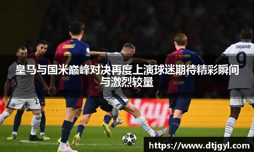皇马与国米巅峰对决再度上演球迷期待精彩瞬间与激烈较量