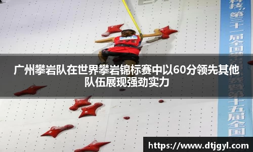广州攀岩队在世界攀岩锦标赛中以60分领先其他队伍展现强劲实力